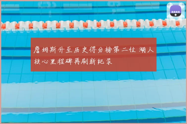 詹姆斯升至历史得分榜第二位 湖人核心里程碑再刷新纪录