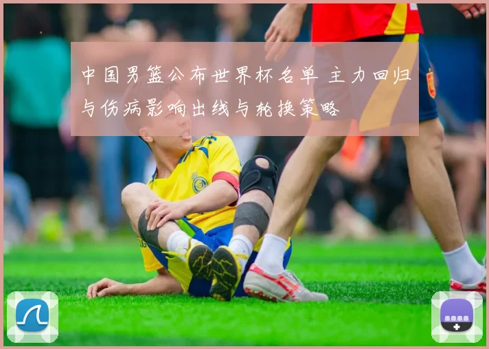 中国男篮公布世界杯名单 主力回归与伤病影响出线与轮换策略