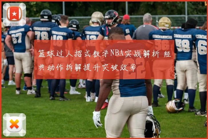 篮球过人招式教学NBA实战解析 经典动作拆解提升突破效率