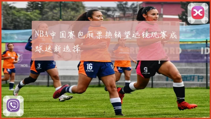 NBA中国赛包厢票热销望远镜观赛成球迷新选择