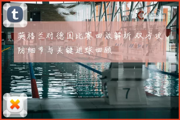 英格兰对德国比赛回放解析 双方攻防细节与关键进球回顾