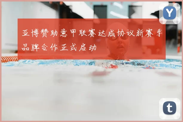 亚博赞助意甲联赛达成协议新赛季品牌合作正式启动