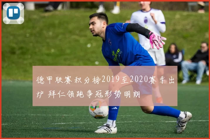 德甲联赛积分榜2019至2020赛季出炉 拜仁领跑争冠形势明朗