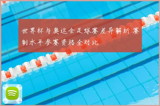 世界杯与奥运会足球赛差异解析 赛制水平参赛资格全对比