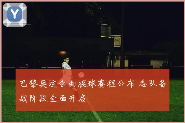 巴黎奥运会曲棍球赛程公布 各队备战阶段全面开启