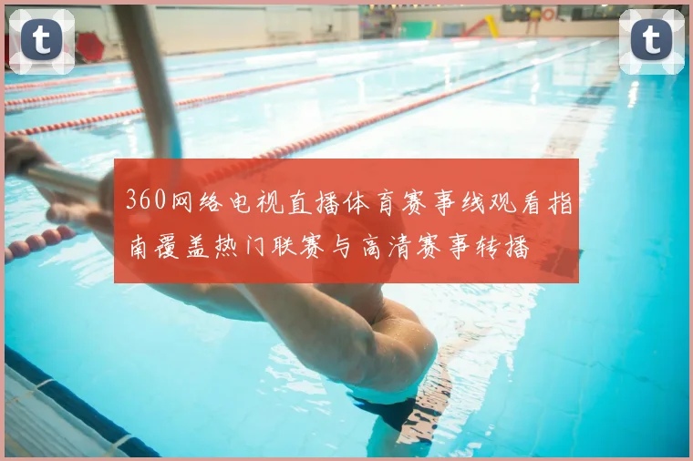 360网络电视直播体育赛事线观看指南覆盖热门联赛与高清赛事转播