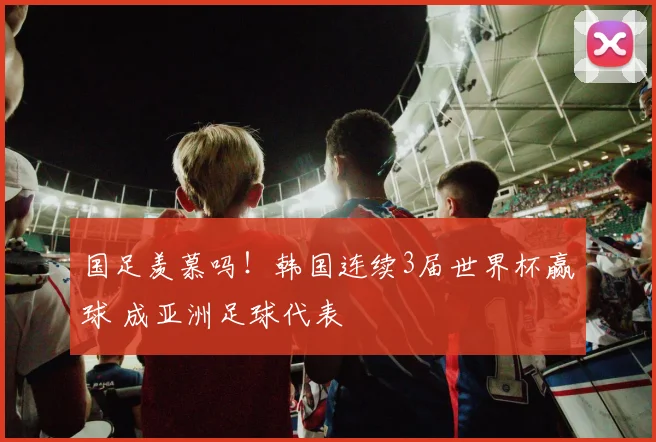 国足羡慕吗!韩国连续3届世界杯赢球 成亚洲足球代表