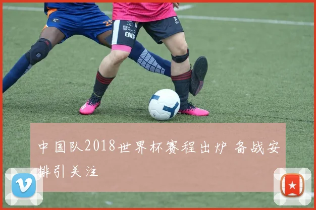 中国队2018世界杯赛程出炉 备战安排引关注
