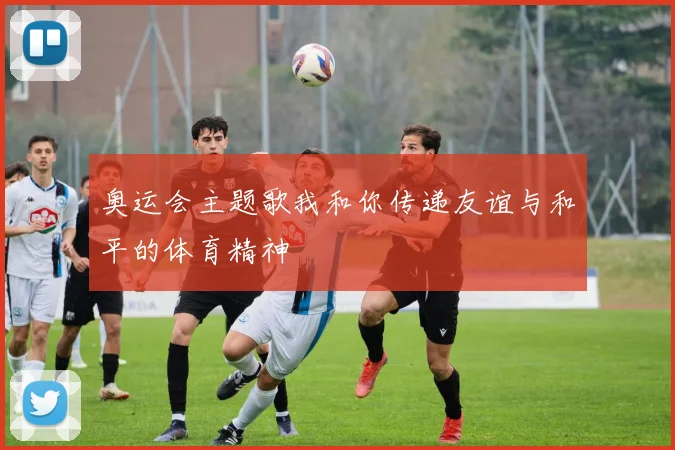 奥运会主题歌我和你传递友谊与和平的体育精神