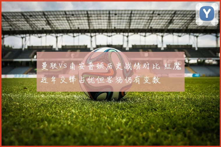 曼联vs南安普顿历史战绩对比 红魔近年交锋占优但客场仍有变数