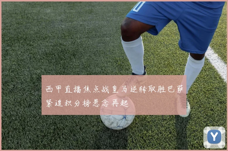 西甲直播焦点战皇马逆转取胜巴萨紧追积分榜悬念再起