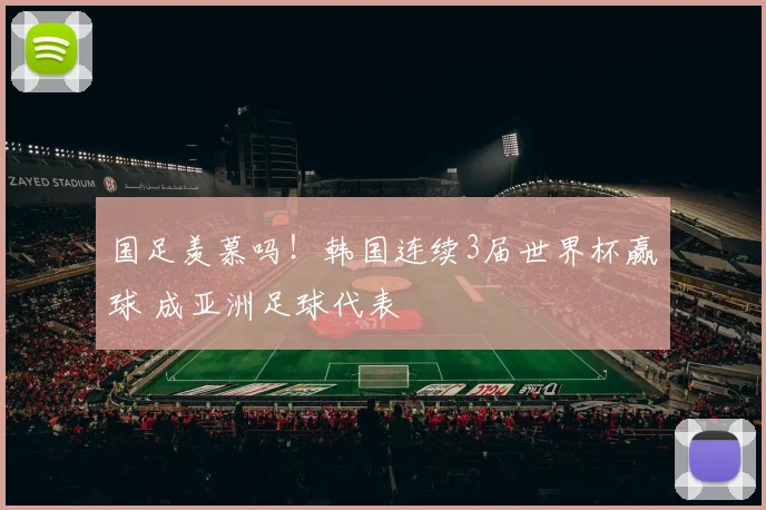 国足羡慕吗!韩国连续3届世界杯赢球 成亚洲足球代表