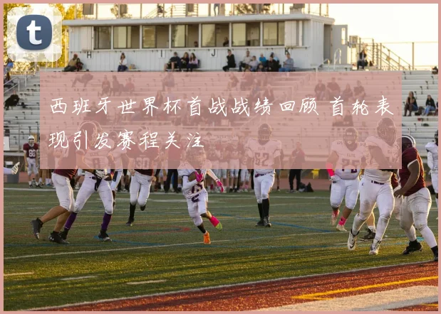 西班牙世界杯首战战绩回顾 首轮表现引发赛程关注