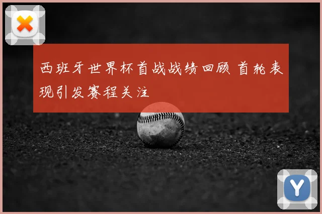 西班牙世界杯首战战绩回顾 首轮表现引发赛程关注