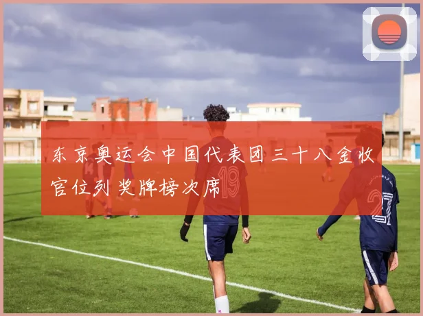 东京奥运会中国代表团三十八金收官位列奖牌榜次席