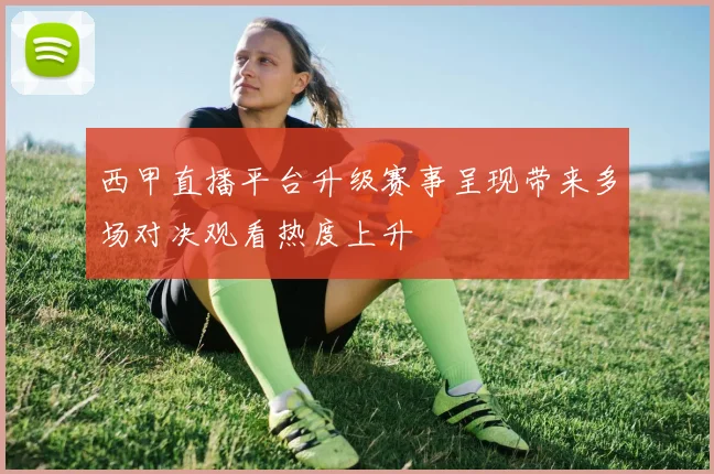 西甲直播平台升级赛事呈现带来多场对决观看热度上升