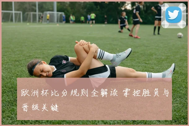 欧洲杯比分规则全解读 掌控胜负与晋级关键