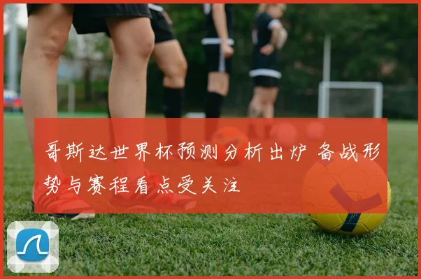 哥斯达世界杯预测分析出炉 备战形势与赛程看点受关注
