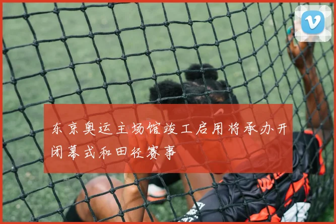东京奥运主场馆竣工启用将承办开闭幕式和田径赛事