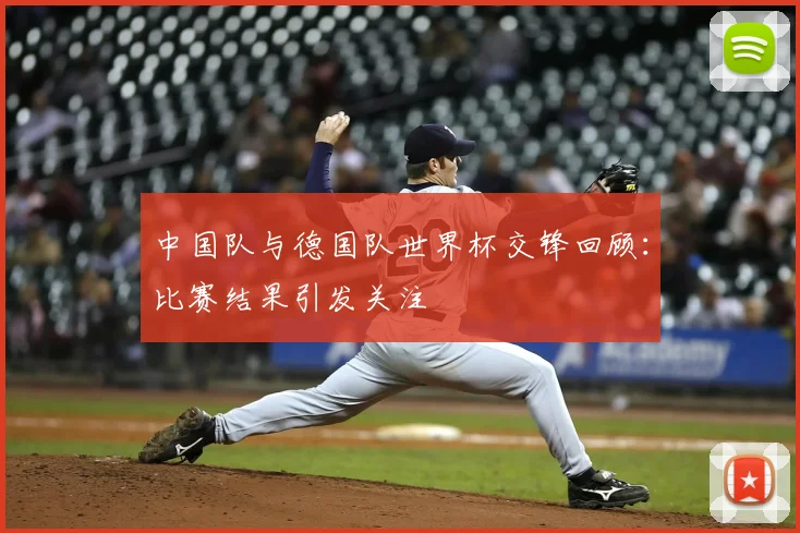 中国队与德国队世界杯交锋回顾：比赛结果引发关注