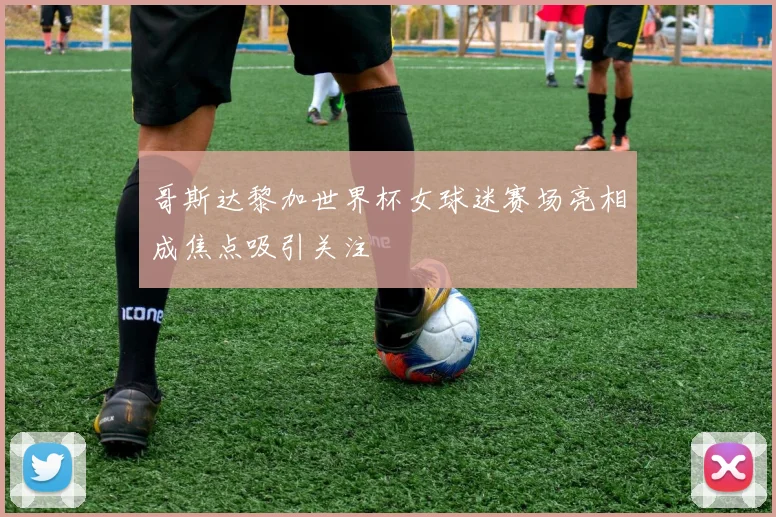 哥斯达黎加世界杯女球迷赛场亮相成焦点吸引关注