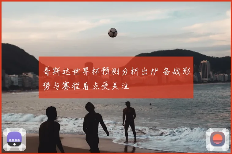 哥斯达世界杯预测分析出炉 备战形势与赛程看点受关注