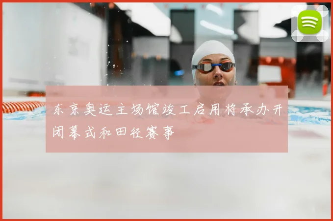 东京奥运主场馆竣工启用将承办开闭幕式和田径赛事