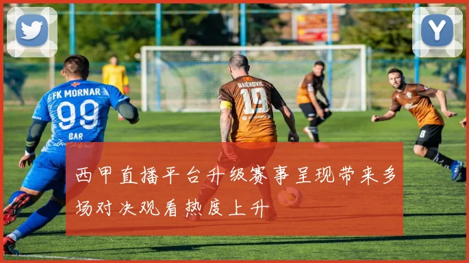 西甲直播平台升级赛事呈现带来多场对决观看热度上升