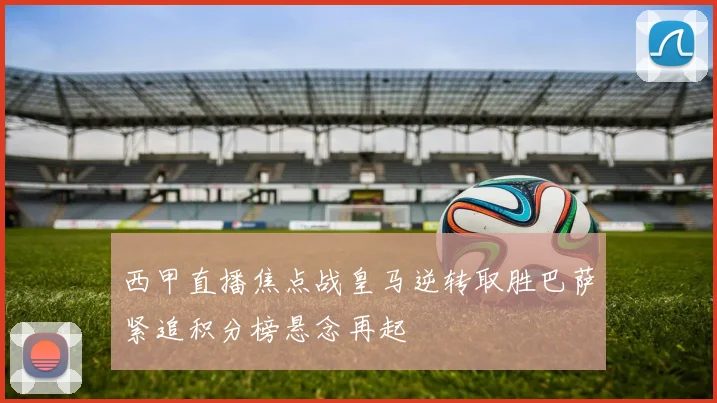 西甲直播焦点战皇马逆转取胜巴萨紧追积分榜悬念再起
