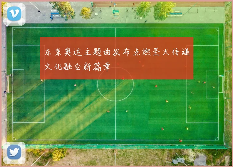 东京奥运主题曲发布点燃圣火传递文化融合新篇章
