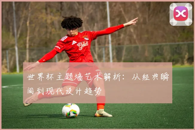 世界杯主题墙艺术解析:从经典瞬间到现代设计趋势