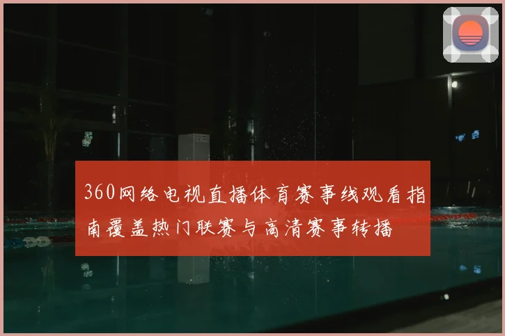 360网络电视直播体育赛事线观看指南覆盖热门联赛与高清赛事转播